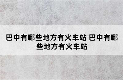 巴中有哪些地方有火车站 巴中有哪些地方有火车站